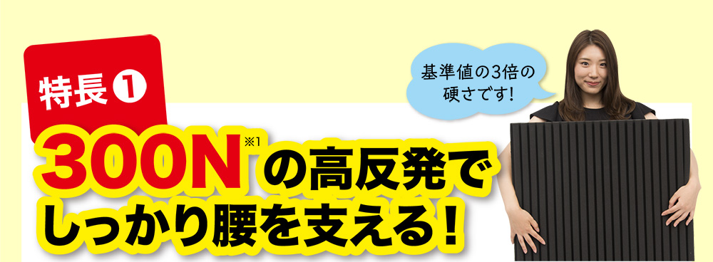 特長① 300N※1の高反発でしっかり腰を支える！