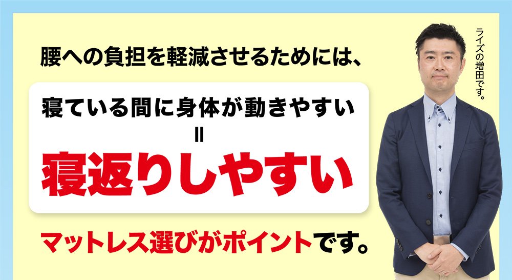 腰への負担を軽減させるためには、寝ている間に身体が動きやすい=寝返りしやすいマットレス選びがポイントです。