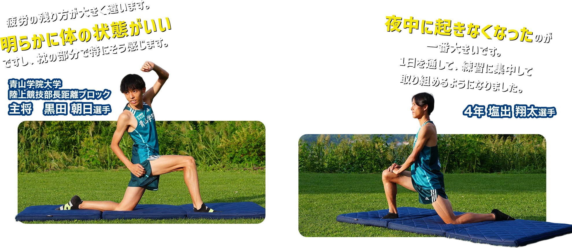 疲労の残り方が大きく違います。明らかに体の状態がいいですし、枕の部分で特にそう感じます。 夜中に起きなくなったのが一番大きいです。1日を通して、練習に集中して取り組めるようになりました。