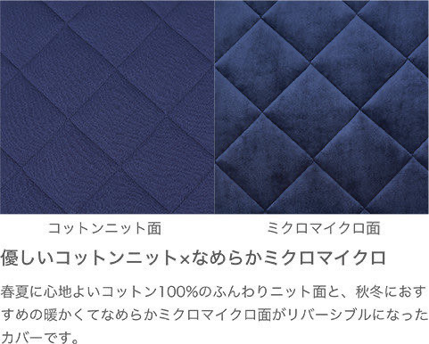 優しいコットンニット×なめらかミクロマイクロ 春夏に心地よいコットン100%のふんわりニット面と、秋冬におすすめの暖かくてなめらかミクロマイクロ面がリバーシブルになったカバーです。